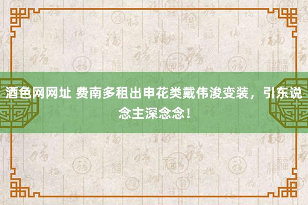 酒色网网址 费南多租出申花类戴伟浚变装，引东说念主深念念！