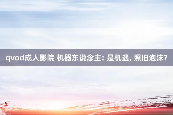qvod成人影院 机器东说念主: 是机遇， 照旧泡沫?