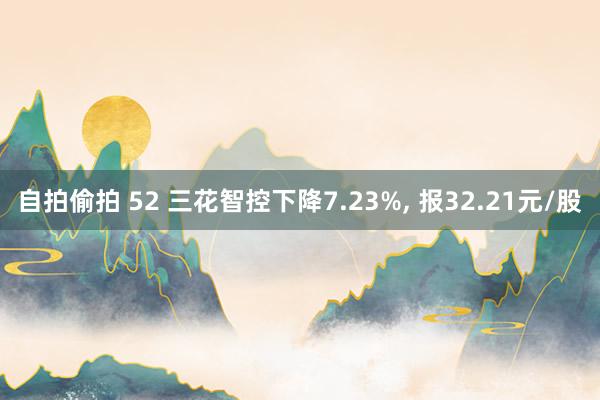 自拍偷拍 52 三花智控下降7.23%， 报32.21元/股