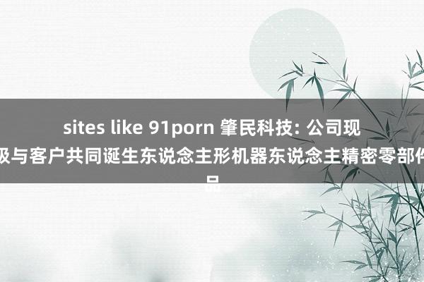 sites like 91porn 肇民科技: 公司现在积极与客户共同诞生东说念主形机器东说念主精密零部件新品