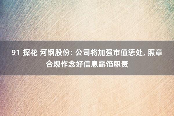 91 探花 河钢股份: 公司将加强市值惩处， 照章合规作念好信息露馅职责