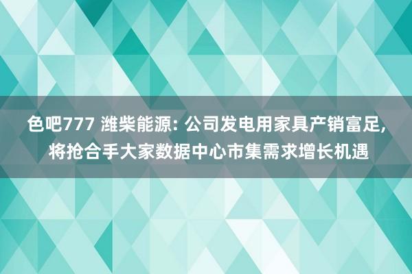 色吧777 潍柴能源: 公司发电用家具产销富足， 将抢合手大家数据中心市集需求增长机遇
