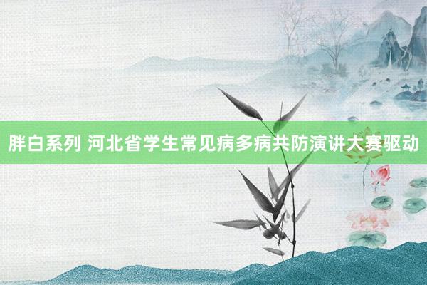 胖白系列 河北省学生常见病多病共防演讲大赛驱动