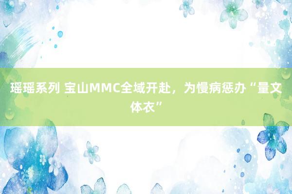 瑶瑶系列 宝山MMC全域开赴，为慢病惩办“量文体衣”