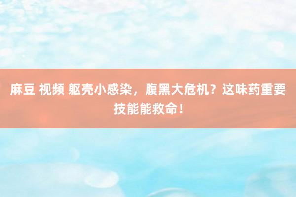 麻豆 视频 躯壳小感染，腹黑大危机？这味药重要技能能救命！