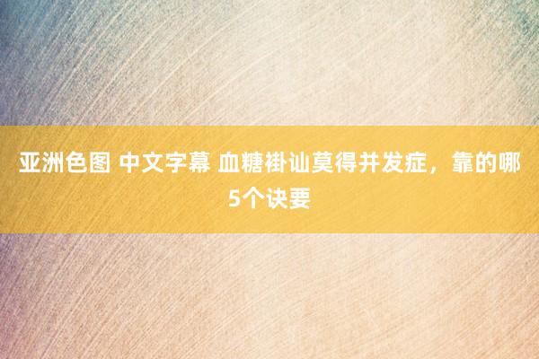 亚洲色图 中文字幕 血糖褂讪莫得并发症，靠的哪5个诀要