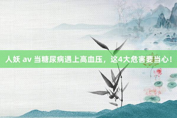 人妖 av 当糖尿病遇上高血压，这4大危害要当心！