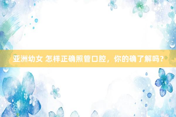 亚洲幼女 怎样正确照管口腔，你的确了解吗？