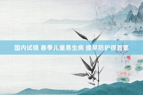 国内试镜 春季儿童易生病 提早防护很首要