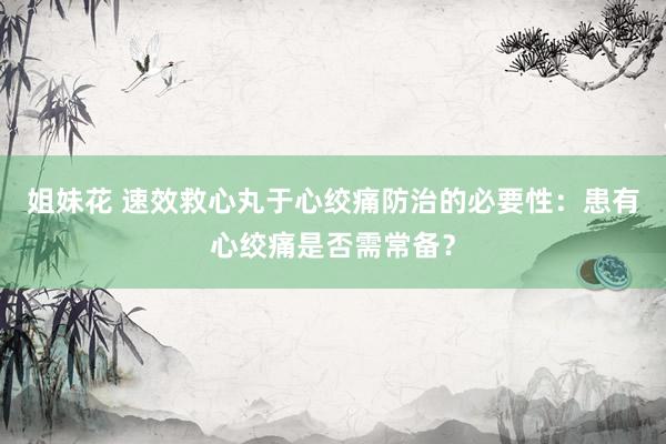 姐妹花 速效救心丸于心绞痛防治的必要性：患有心绞痛是否需常备？