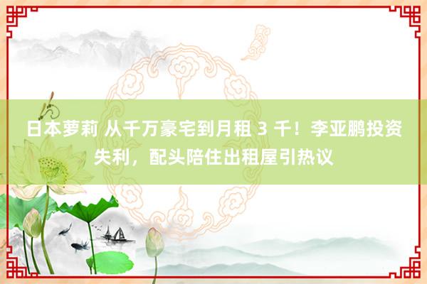 日本萝莉 从千万豪宅到月租 3 千！李亚鹏投资失利，配头陪住出租屋引热议
