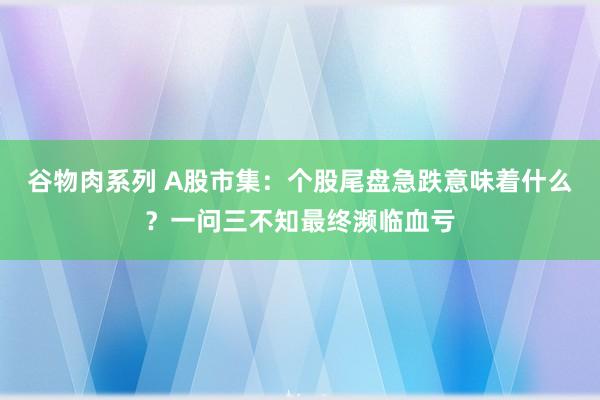谷物肉系列 A股市集：个股尾盘急跌意味着什么？一问三不知最终濒临血亏