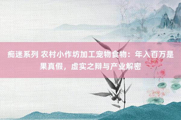 痴迷系列 农村小作坊加工宠物食物：年入百万是果真假，虚实之辩与产业解密