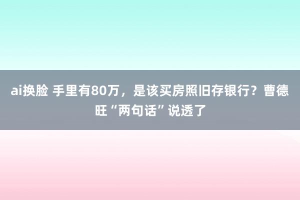 ai换脸 手里有80万，是该买房照旧存银行？曹德旺“两句话”说透了