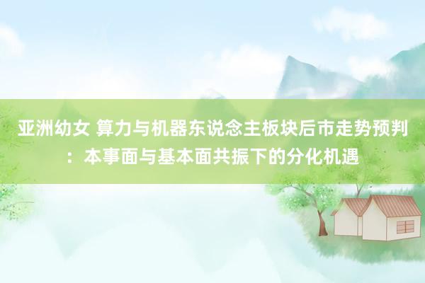 亚洲幼女 算力与机器东说念主板块后市走势预判：本事面与基本面共振下的分化机遇