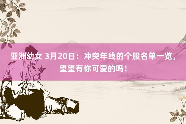 亚洲幼女 3月20日：冲突年线的个股名单一览，望望有你可爱的吗！