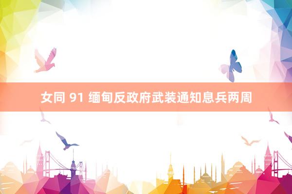女同 91 缅甸反政府武装通知息兵两周