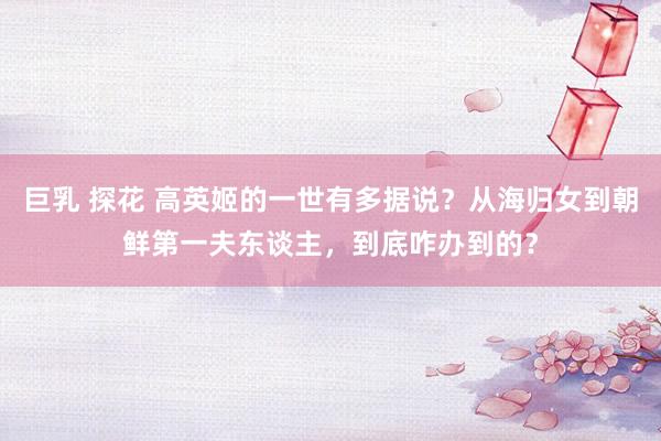 巨乳 探花 高英姬的一世有多据说？从海归女到朝鲜第一夫东谈主，到底咋办到的？