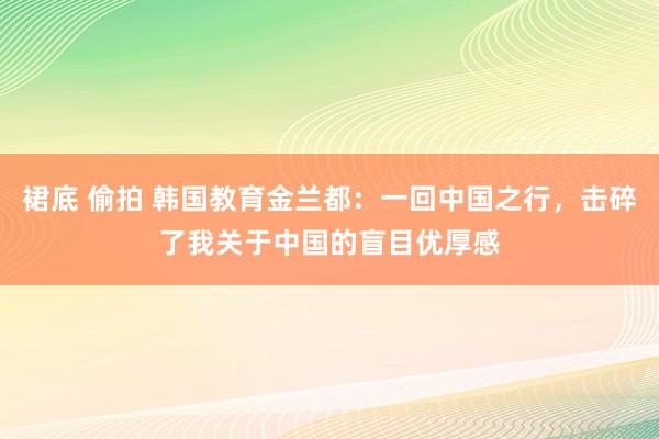 裙底 偷拍 韩国教育金兰都：一回中国之行，击碎了我关于中国的盲目优厚感