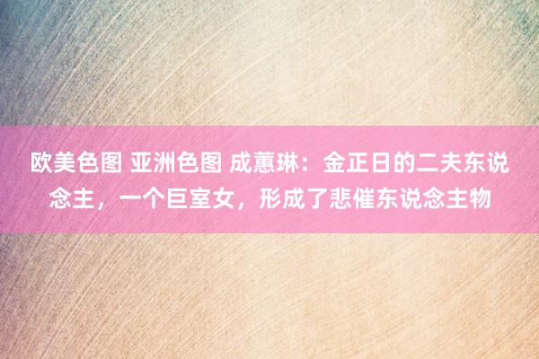 欧美色图 亚洲色图 成蕙琳：金正日的二夫东说念主，一个巨室女，形成了悲催东说念主物