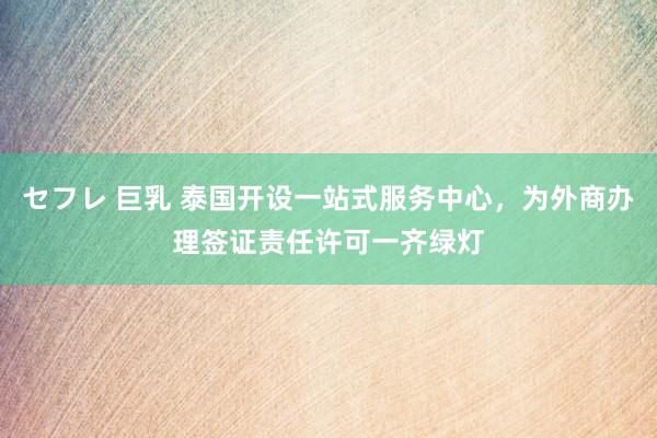 セフレ 巨乳 泰国开设一站式服务中心，为外商办理签证责任许可一齐绿灯