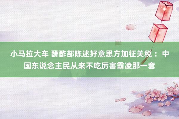 小马拉大车 酬酢部陈述好意思方加征关税 ：中国东说念主民从来不吃厉害霸凌那一套