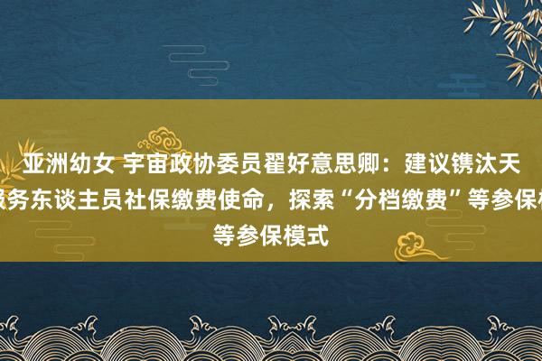 亚洲幼女 宇宙政协委员翟好意思卿：建议镌汰天真服务东谈主员社保缴费使命，探索“分档缴费”等参保模式