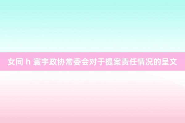 女同 h 寰宇政协常委会对于提案责任情况的呈文