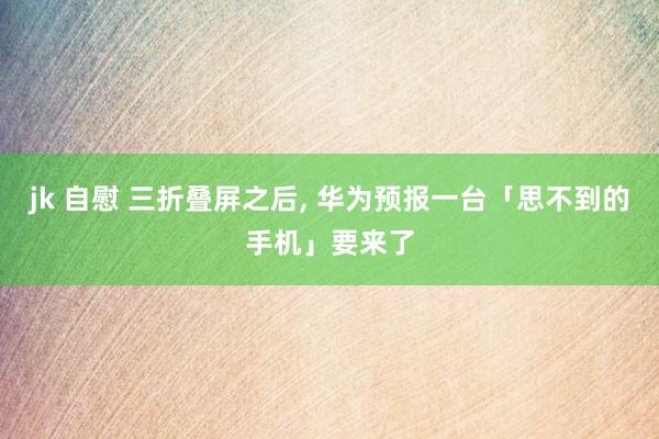 jk 自慰 三折叠屏之后， 华为预报一台「思不到的手机」要来了