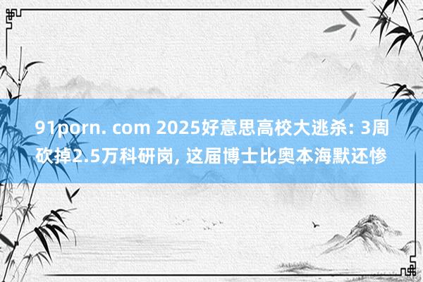 91porn. com 2025好意思高校大逃杀: 3周砍掉2.5万科研岗， 这届博士比奥本海默还惨
