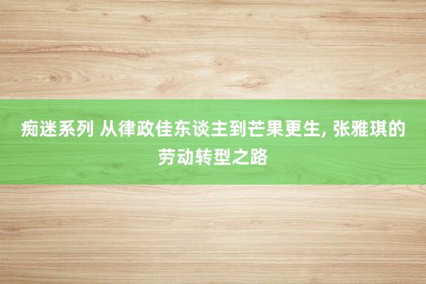 痴迷系列 从律政佳东谈主到芒果更生， 张雅琪的劳动转型之路