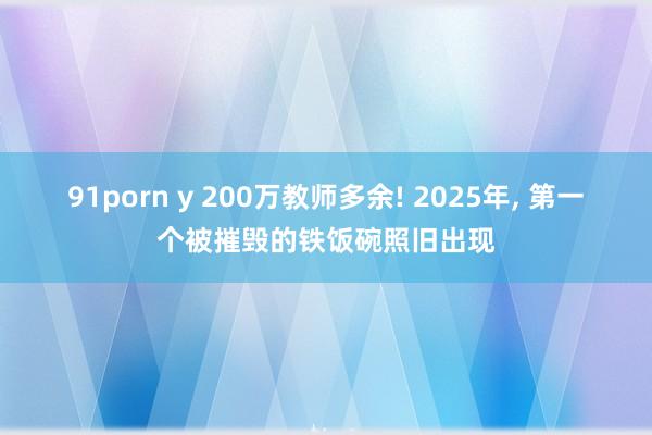 91porn y 200万教师多余! 2025年， 第一个被摧毁的铁饭碗照旧出现