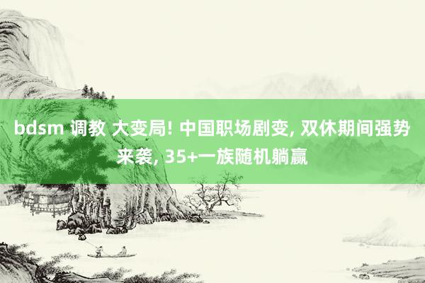 bdsm 调教 大变局! 中国职场剧变， 双休期间强势来袭， 35+一族随机躺赢