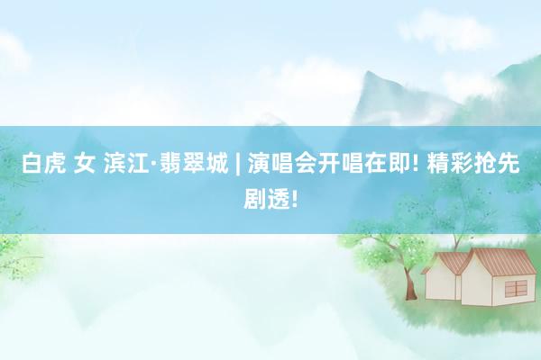 白虎 女 滨江·翡翠城 | 演唱会开唱在即! 精彩抢先剧透!