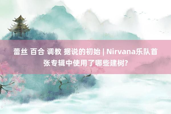 蕾丝 百合 调教 据说的初始 | Nirvana乐队首张专辑中使用了哪些建树?