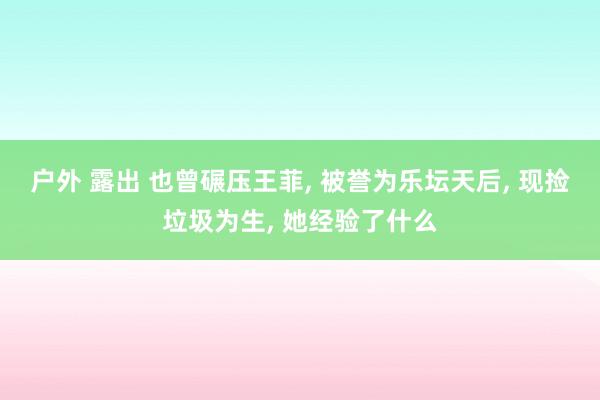 户外 露出 也曾碾压王菲， 被誉为乐坛天后， 现捡垃圾为生， 她经验了什么