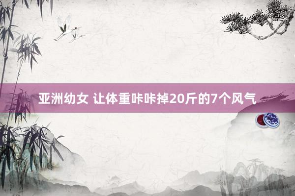 亚洲幼女 让体重咔咔掉20斤的7个风气