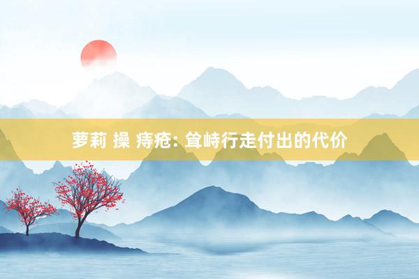 萝莉 操 痔疮: 耸峙行走付出的代价