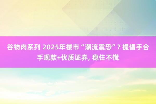 谷物肉系列 2025年楼市“潮流震恐”? 提倡手合手现款+优质证券， 稳住不慌