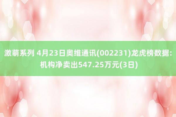 激萌系列 4月23日奥维通讯(002231)龙虎榜数据: 机构净卖出547.25万元(3日)