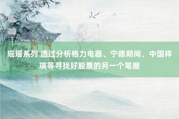 瑶瑶系列 透过分析格力电器、宁德期间、中国祥瑞等寻找好股票的另一个笔据