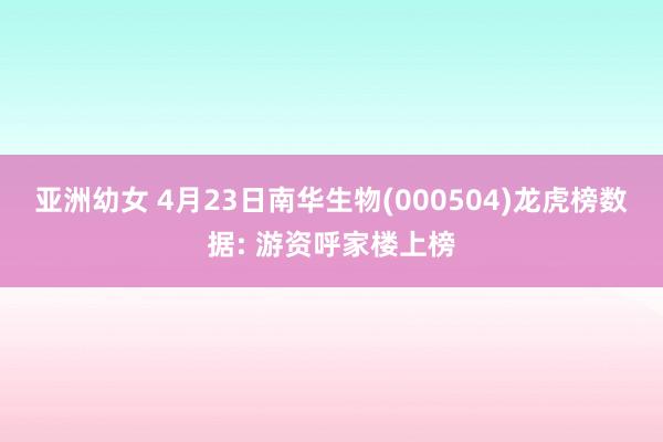 亚洲幼女 4月23日南华生物(000504)龙虎榜数据: 游资呼家楼上榜