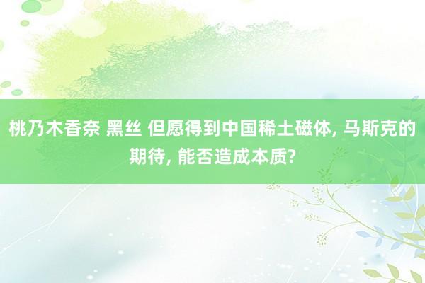 桃乃木香奈 黑丝 但愿得到中国稀土磁体， 马斯克的期待， 能否造成本质?
