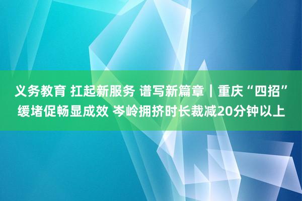 义务教育 扛起新服务 谱写新篇章｜重庆“四招”缓堵促畅显成效 岑岭拥挤时长裁减20分钟以上