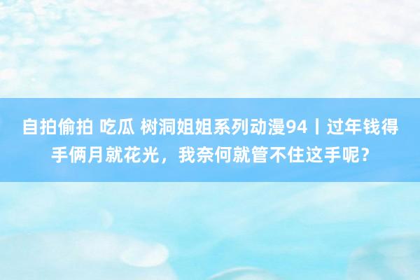自拍偷拍 吃瓜 树洞姐姐系列动漫94丨过年钱得手俩月就花光，我奈何就管不住这手呢？