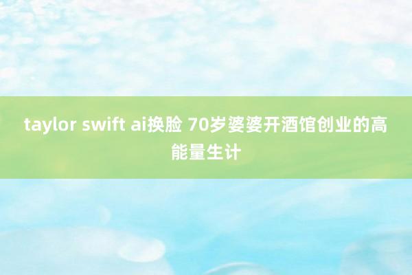 taylor swift ai换脸 70岁婆婆开酒馆创业的高能量生计