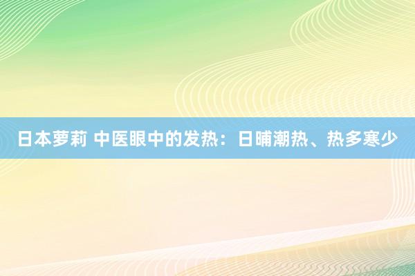 日本萝莉 中医眼中的发热：日晡潮热、热多寒少