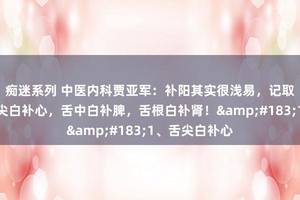 痴迷系列 中医内科贾亚军:补阳其实很浅易,记取这句话逐一舌尖白补心,舌中白补脾,舌根白补肾!·1、舌尖白补心