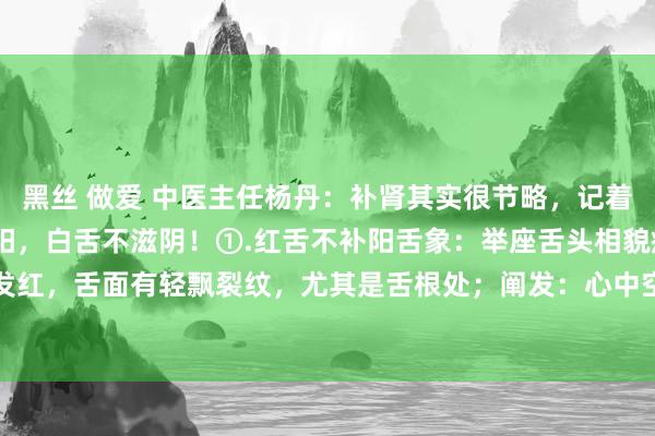 黑丝 做爱 中医主任杨丹:补肾其实很节略,记着中医一句话——红舌不补阳,白舌不滋阴!①.红舌不补阳舌象:举座舌头相貌瘦小,舌质发红,舌面有轻飘裂纹,尤其是舌根处;阐发:心中空想很强,但才智又差,晚上睡眠虚夸...