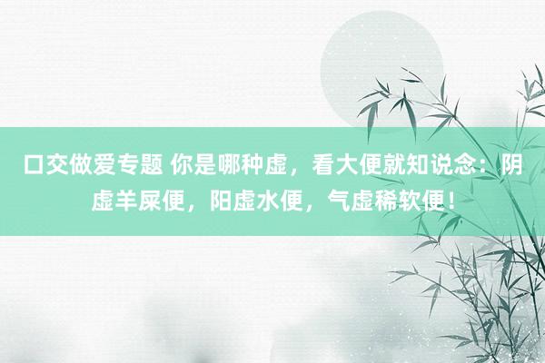 口交做爱专题 你是哪种虚，看大便就知说念：阴虚羊屎便，阳虚水便，气虚稀软便！